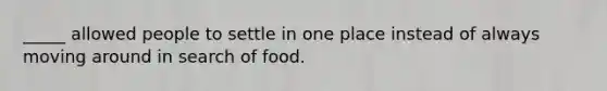 _____ allowed people to settle in one place instead of always moving around in search of food.