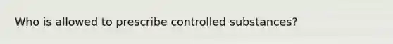 Who is allowed to prescribe controlled substances?