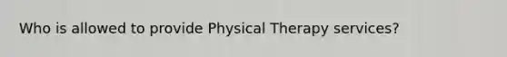 Who is allowed to provide Physical Therapy services?