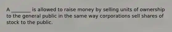 A ________ is allowed to raise money by selling units of ownership to the general public in the same way corporations sell shares of stock to the public.