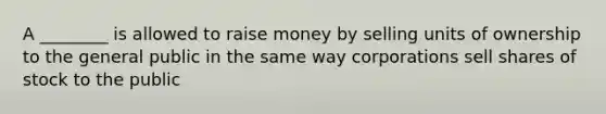 A ________ is allowed to raise money by selling units of ownership to the general public in the same way corporations sell shares of stock to the public