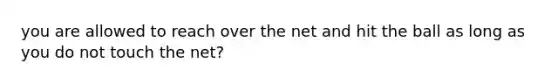 you are allowed to reach over the net and hit the ball as long as you do not touch the net?