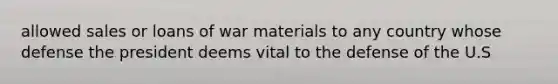 allowed sales or loans of war materials to any country whose defense the president deems vital to the defense of the U.S