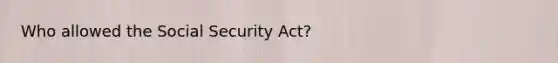 Who allowed the Social Security Act?