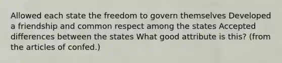 Allowed each state the freedom to govern themselves Developed a friendship and common respect among the states Accepted differences between the states What good attribute is this? (from the articles of confed.)