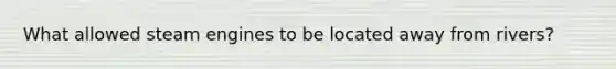 What allowed steam engines to be located away from rivers?
