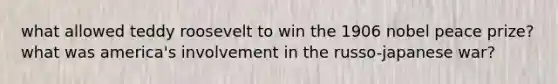 what allowed teddy roosevelt to win the 1906 nobel peace prize? what was america's involvement in the russo-japanese war?