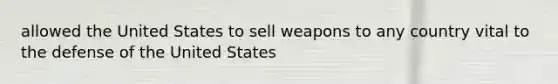 allowed the United States to sell weapons to any country vital to the defense of the United States