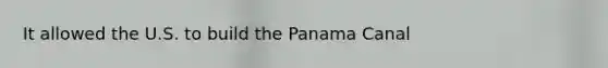 It allowed the U.S. to build the Panama Canal