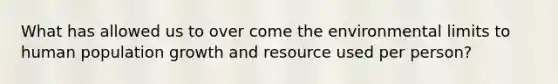 What has allowed us to over come the environmental limits to human population growth and resource used per person?