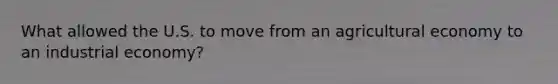 What allowed the U.S. to move from an agricultural economy to an industrial economy?