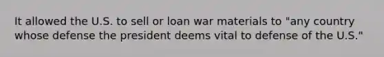 It allowed the U.S. to sell or loan war materials to "any country whose defense the president deems vital to defense of the U.S."