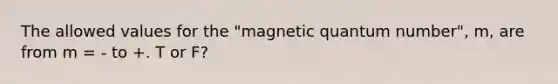 The allowed values for the "magnetic quantum number", m, are from m = - to +. T or F?