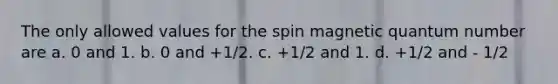 The only allowed values for the spin magnetic quantum number are a. 0 and 1. b. 0 and +1/2. c. +1/2 and 1. d. +1/2 and - 1/2