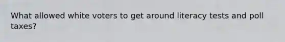 What allowed white voters to get around literacy tests and poll taxes?