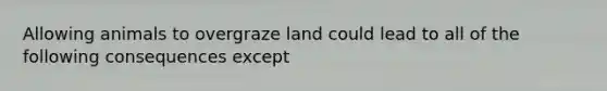 Allowing animals to overgraze land could lead to all of the following consequences except