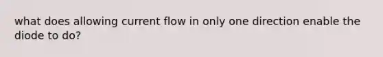 what does allowing current flow in only one direction enable the diode to do?