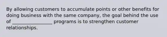 By allowing customers to accumulate points or other benefits for doing business with the same company, the goal behind the use of _________________ programs is to strengthen customer relationships.