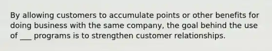 By allowing customers to accumulate points or other benefits for doing business with the same company, the goal behind the use of ___ programs is to strengthen customer relationships.