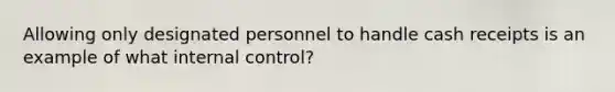 Allowing only designated personnel to handle cash receipts is an example of what internal control?