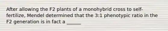 After allowing the F2 plants of a monohybrid cross to self-fertilize, Mendel determined that the 3:1 phenotypic ratio in the F2 generation is in fact a ______