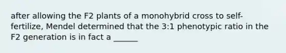 after allowing the F2 plants of a monohybrid cross to self-fertilize, Mendel determined that the 3:1 phenotypic ratio in the F2 generation is in fact a ______