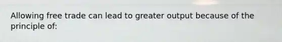 Allowing free trade can lead to greater output because of the principle of: