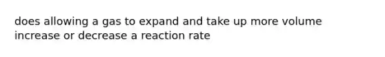 does allowing a gas to expand and take up more volume increase or decrease a reaction rate