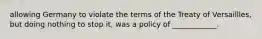 allowing Germany to violate the terms of the Treaty of Versaillles, but doing nothing to stop it, was a policy of ____________.