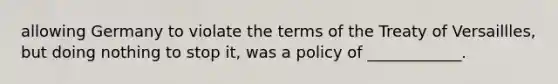 allowing Germany to violate the terms of the Treaty of Versaillles, but doing nothing to stop it, was a policy of ____________.