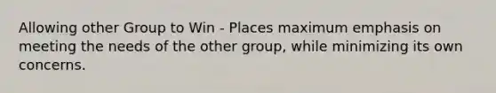 Allowing other Group to Win - Places maximum emphasis on meeting the needs of the other group, while minimizing its own concerns.