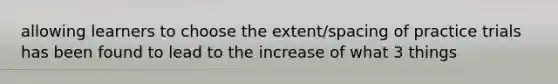 allowing learners to choose the extent/spacing of practice trials has been found to lead to the increase of what 3 things