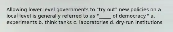 Allowing lower-level governments to "try out" new policies on a local level is generally referred to as "_____ of democracy." a. experiments b. think tanks c. laboratories d. dry-run institutions