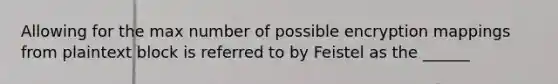 Allowing for the max number of possible encryption mappings from plaintext block is referred to by Feistel as the ______