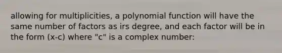 allowing for multiplicities, a polynomial function will have the same number of factors as irs degree, and each factor will be in the form (x-c) where "c" is a complex number: