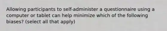 Allowing participants to self-administer a questionnaire using a computer or tablet can help minimize which of the following biases? (select all that apply)