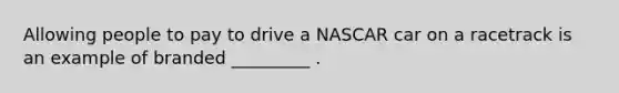 Allowing people to pay to drive a NASCAR car on a racetrack is an example of branded _________ .