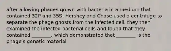 after allowing phages grown with bacteria in a medium that contained 32P and 35S, Hershey and Chase used a centrifuge to separate the phage ghosts from the infected cell. they then examined the infected bacterial cells and found that they contained ________, which demonstrated that ________ is the phage's genetic material