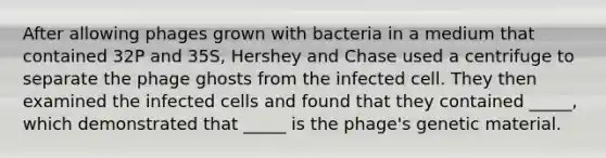 After allowing phages grown with bacteria in a medium that contained 32P and 35S, Hershey and Chase used a centrifuge to separate the phage ghosts from the infected cell. They then examined the infected cells and found that they contained _____, which demonstrated that _____ is the phage's genetic material.