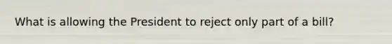What is allowing the President to reject only part of a bill?