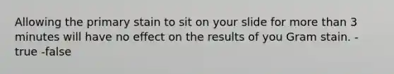 Allowing the primary stain to sit on your slide for more than 3 minutes will have no effect on the results of you Gram stain. -true -false