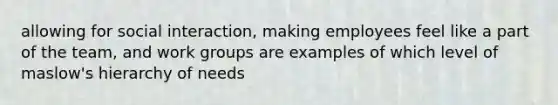 allowing for social interaction, making employees feel like a part of the team, and work groups are examples of which level of maslow's hierarchy of needs