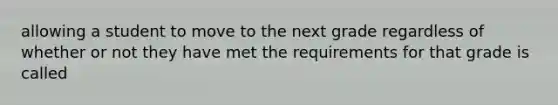 allowing a student to move to the next grade regardless of whether or not they have met the requirements for that grade is called