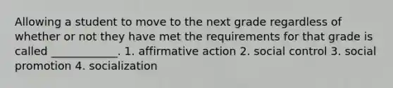 Allowing a student to move to the next grade regardless of whether or not they have met the requirements for that grade is called ____________. 1. affirmative action 2. social control 3. social promotion 4. socialization