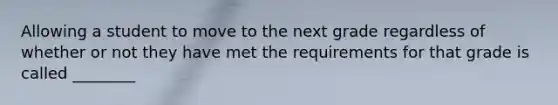 Allowing a student to move to the next grade regardless of whether or not they have met the requirements for that grade is called ________