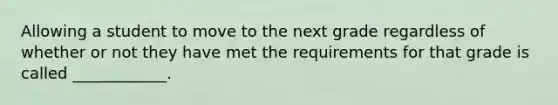 Allowing a student to move to the next grade regardless of whether or not they have met the requirements for that grade is called ____________.