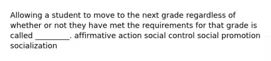 Allowing a student to move to the next grade regardless of whether or not they have met the requirements for that grade is called _________. affirmative action social control social promotion socialization