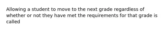 Allowing a student to move to the next grade regardless of whether or not they have met the requirements for that grade is called