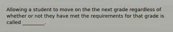 Allowing a student to move on the the next grade regardless of whether or not they have met the requirements for that grade is called _________.