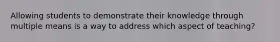 Allowing students to demonstrate their knowledge through multiple means is a way to address which aspect of teaching?